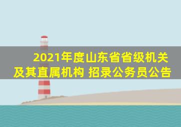 2021年度山东省省级机关及其直属机构 招录公务员公告